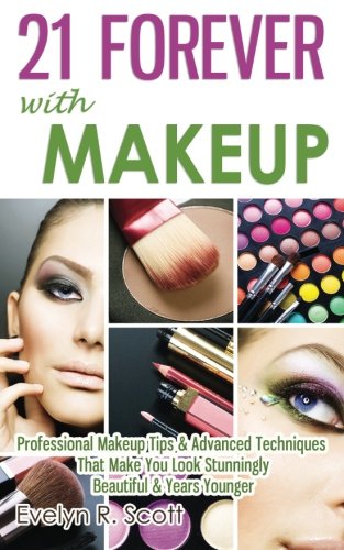 21 Forever with Makeup: Professional Makeup Tips & Advanced Techniques That Make You Look Stunningly Beautiful & Years Younger